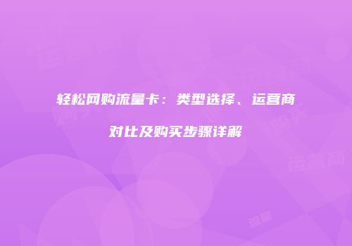 轻松网购流量卡：类型选择、运营商对比及购买步骤详解