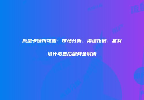 流量卡赚钱攻略：市场分析、渠道拓展、套餐设计与售后服务全解析