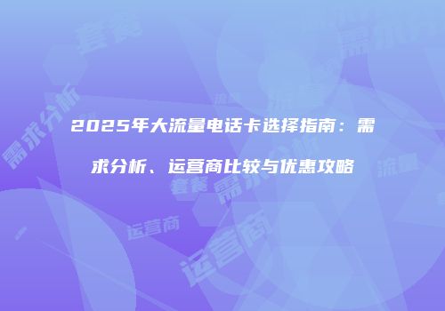 2025年大流量电话卡选择指南：需求分析、运营商比较与优惠攻略