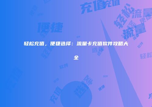 轻松充值，便捷选择：流量卡充值软件攻略大全
