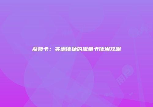 荔枝卡：实惠便捷的流量卡使用攻略