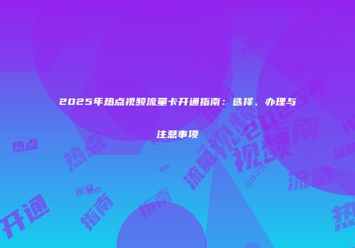 2025年热点视频流量卡开通指南：选择、办理与注意事项