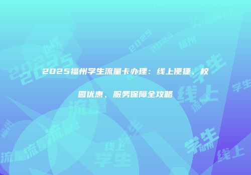 2025福州学生流量卡办理：线上便捷、校园优惠、服务保障全攻略