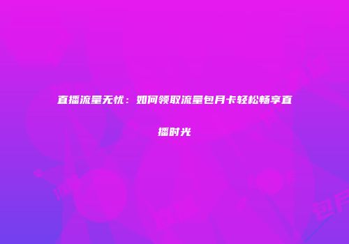 直播流量无忧：如何领取流量包月卡轻松畅享直播时光