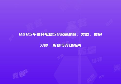 2025年选择电信5G流量套餐：类型、使用习惯、价格与升级指南