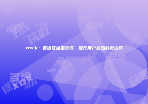 xox卡：多途径流量获取，提升用户体验的新选择