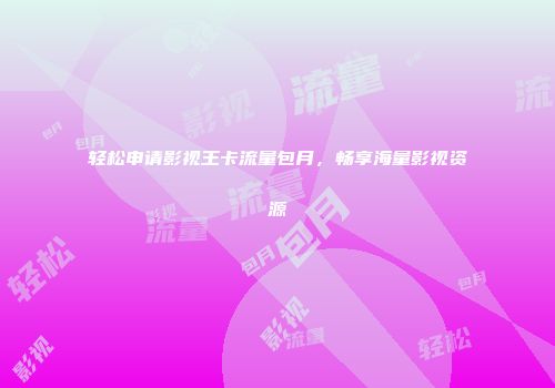 轻松申请影视王卡流量包月，畅享海量影视资源