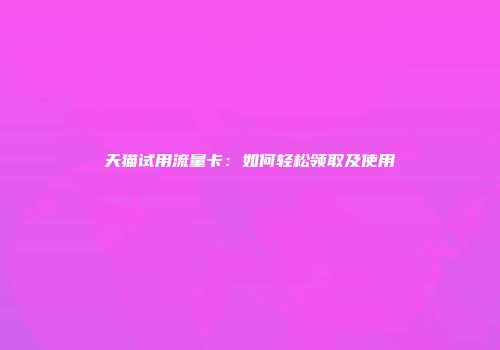 天猫试用流量卡：如何轻松领取及使用