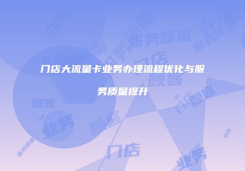 门店大流量卡业务办理流程优化与服务质量提升
