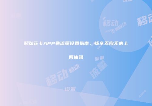 移动花卡APP免流量设置指南：畅享无拘无束上网体验