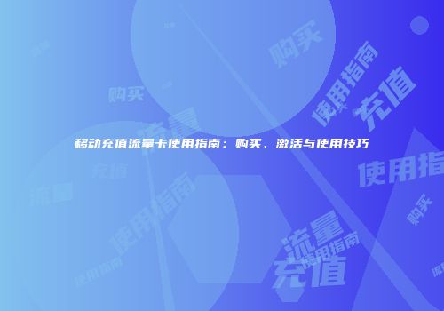 移动充值流量卡使用指南：购买、激活与使用技巧