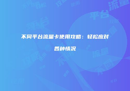 不同平台流量卡使用攻略：轻松应对各种情况