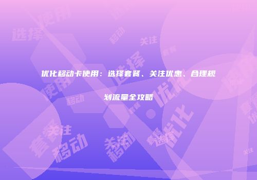 优化移动卡使用：选择套餐、关注优惠、合理规划流量全攻略