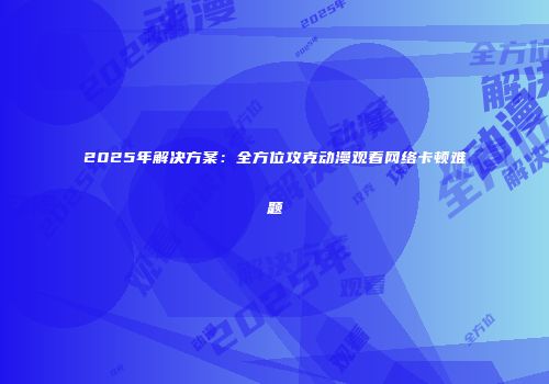 2025年解决方案：全方位攻克动漫观看网络卡顿难题