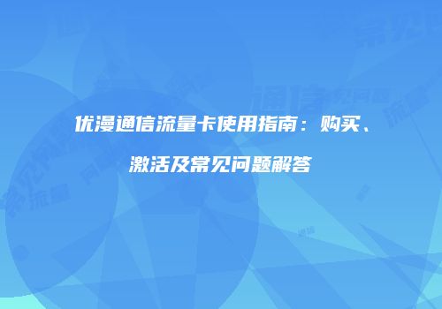 优漫通信流量卡使用指南：购买、激活及常见问题解答