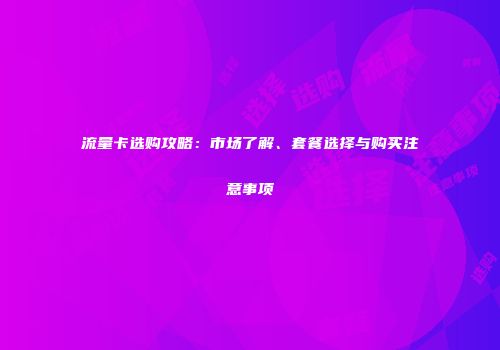 流量卡选购攻略：市场了解、套餐选择与购买注意事项