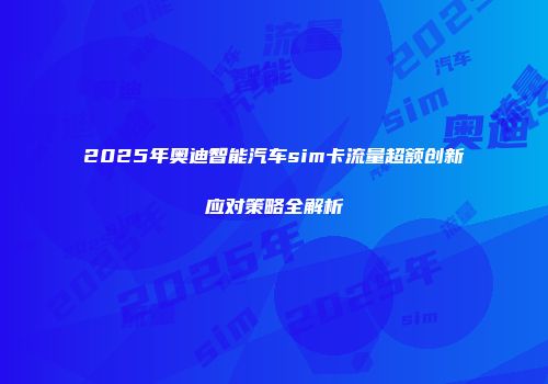 2025年奥迪智能汽车sim卡流量超额创新应对策略全解析