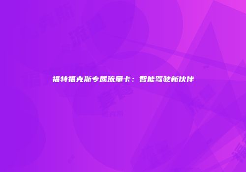 福特福克斯专属流量卡：智能驾驶新伙伴