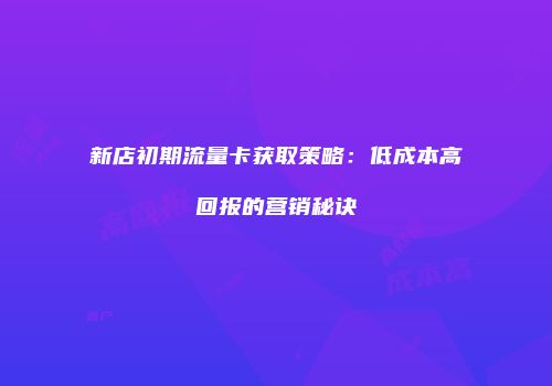 新店初期流量卡获取策略：低成本高回报的营销秘诀