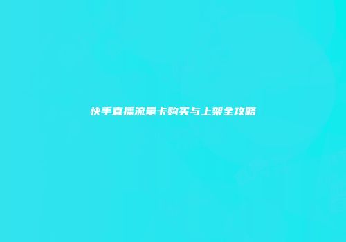 快手直播流量卡购买与上架全攻略