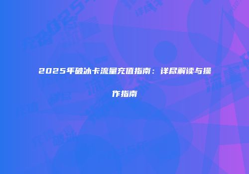 2025年破冰卡流量充值指南：详尽解读与操作指南