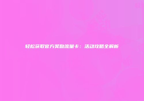 轻松获取官方奖励流量卡：活动攻略全解析