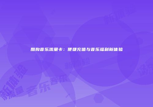 酷狗音乐流量卡：便捷充值与音乐福利新体验