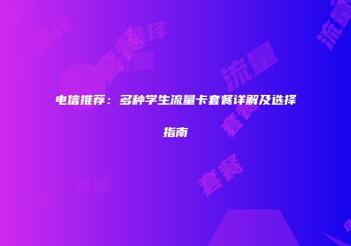 电信推荐：多种学生流量卡套餐详解及选择指南