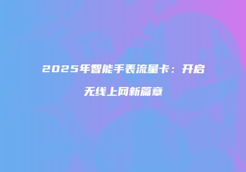 2025年智能手表流量卡：开启无线上网新篇章