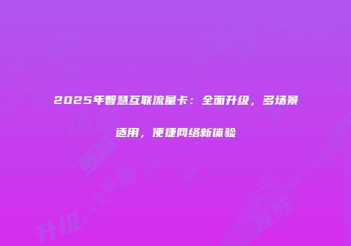 2025年智慧互联流量卡：全面升级，多场景适用，便捷网络新体验