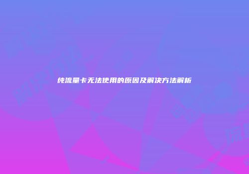 纯流量卡无法使用的原因及解决方法解析