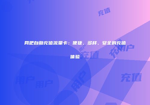 网吧自助充值流量卡：便捷、多样、安全的充值体验