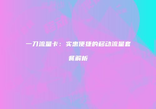 一刀流量卡：实惠便捷的移动流量套餐解析