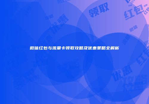 微信红包与流量卡领取攻略及优惠策略全解析