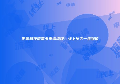 伊鸣科技流量卡申请流程：线上线下一步到位