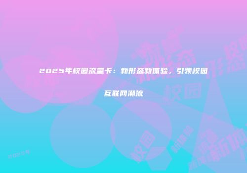 2025年校园流量卡：新形态新体验，引领校园互联网潮流