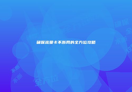确保流量卡不断网的全方位攻略