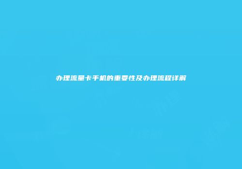 办理流量卡手机的重要性及办理流程详解