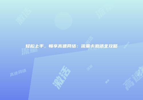 轻松上手，畅享高速网络：流量卡激活全攻略