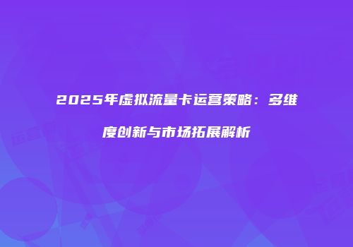 2025年虚拟流量卡运营策略：多维度创新与市场拓展解析
