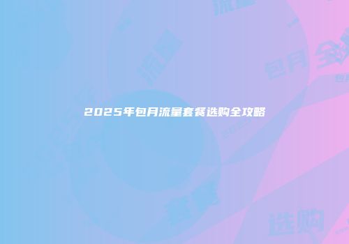 2025年包月流量套餐选购全攻略