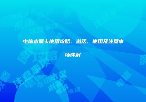 电信木星卡使用攻略：激活、使用及注意事项详解