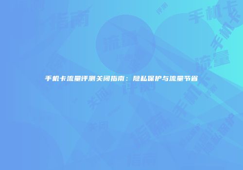 手机卡流量评测关闭指南：隐私保护与流量节省