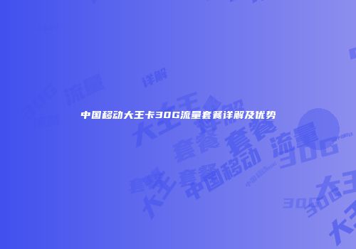 中国移动大王卡30G流量套餐详解及优势
