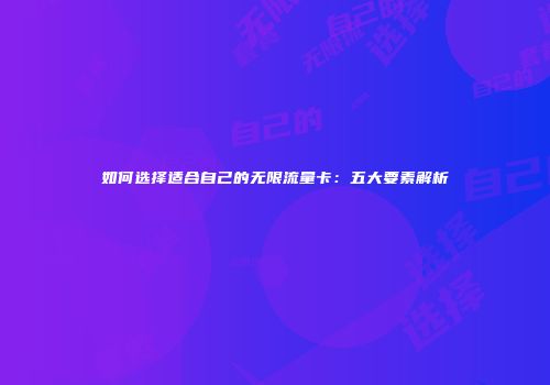 如何选择适合自己的无限流量卡：五大要素解析