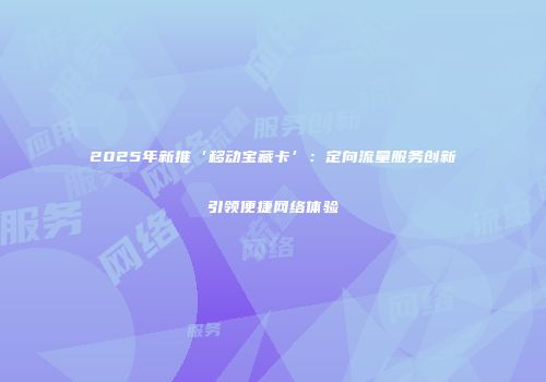 2025年新推‘移动宝藏卡’：定向流量服务创新引领便捷网络体验