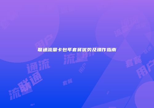 联通流量卡包年套餐优势及操作指南