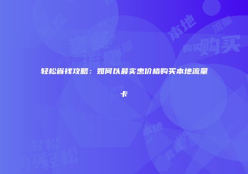轻松省钱攻略：如何以最实惠价格购买本地流量卡