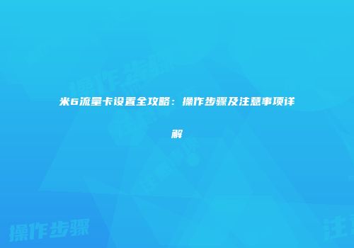 米6流量卡设置全攻略：操作步骤及注意事项详解