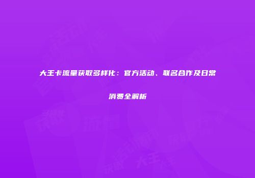大王卡流量获取多样化：官方活动、联名合作及日常消费全解析